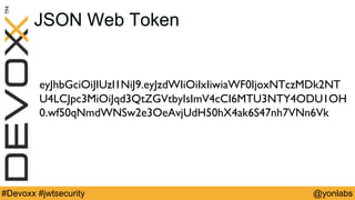 @yonlabs#Devoxx #jwtsecurity
JSON Web Token
eyJhbGciOiJIUzI1NiJ9.eyJzdWIiOiIxIiwiaWF0IjoxNTczMDk2NT
U4LCJpc3MiOiJqd3QtZGVtbyIsImV4cCI6MTU3NTY4ODU1OH
0.wf50qNmdWNSw2e3OeAvjUdH50hX4ak6S47nh7VNn6Vk
 