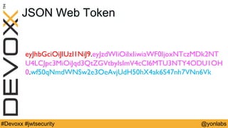 @yonlabs#Devoxx #jwtsecurity
JSON Web Token
eyJhbGciOiJIUzI1NiJ9.eyJzdWIiOiIxIiwiaWF0IjoxNTczMDk2NT
U4LCJpc3MiOiJqd3QtZGVtbyIsImV4cCI6MTU3NTY4ODU1OH
0.wf50qNmdWNSw2e3OeAvjUdH50hX4ak6S47nh7VNn6Vk
 