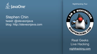 Stephen Chin
tweet: @steveonjava
blog: http://steveonjava.com
nighthacking.com
Real Geeks
Live Hacking
NightHacking Tour
 