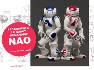 LE ROBOT
HUMANOÏDE
NAO
PROGRAMMER
#NAOROBOT	
  
(avec ou sans robot!)
 