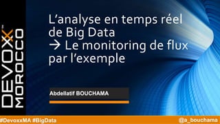 L’analyse en temps réel
de Big Data
 Le monitoring de flux
par l’exemple
#DevoxxMA #BigData @a_bouchama
Abdellatif BOUCHAMA
 