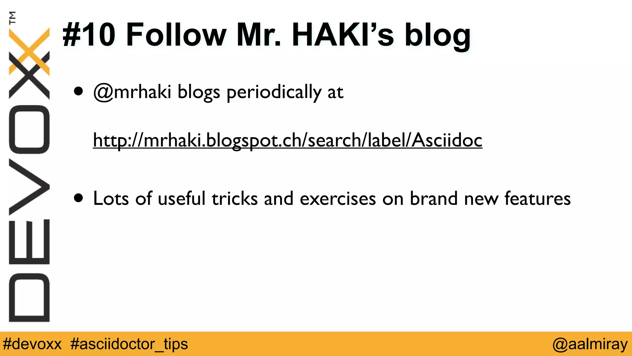 #10 Follow Mr. HAKI’s blog 
• @mrhaki blogs periodically at 
http://mrhaki.blogspot.ch/search/label/Asciidoc 
! 
• Lots of useful tricks and exercises on brand new features 
#devoxx #asciidoctor_tips @aalmiray 
 