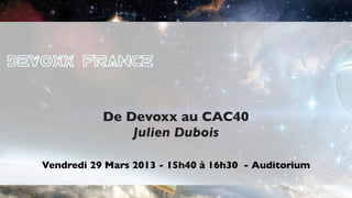 De Devoxx au CAC40
               Julien Dubois

Vendredi 29 Mars 2013 - 15h40 à 16h30 - Auditorium

                                             27 au 29 mars 2013
 