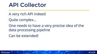 API Collector
A very rich API indeed
Quite complex…
One needs to have a very precise idea of the
data processing pipeline
Can be extended!
 