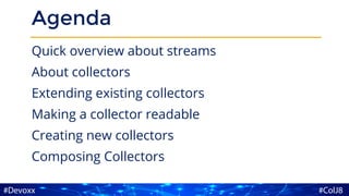 Agenda
Quick overview about streams
About collectors
Extending existing collectors
Making a collector readable
Creating new collectors
Composing Collectors
 