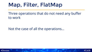 Map, Filter, FlatMap
Three operations that do not need any buffer
to work
Not the case of all the operations…
 