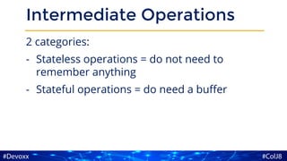 Intermediate Operations
2 categories:
- Stateless operations = do not need to
remember anything
- Stateful operations = do need a buffer
 