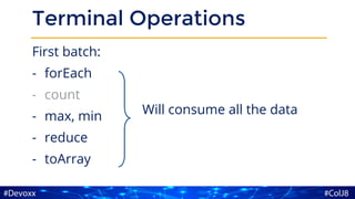 Terminal Operations
First batch:
- forEach
- count
- max, min
- reduce
- toArray
Will consume all the data
 