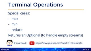 Terminal Operations
Special cases:
- max
- min
- reduce
Returns an Optional (to handle empty streams)
https://www.youtube.com/watch?v=Ej0sss6cq14@StuartMarks
 
