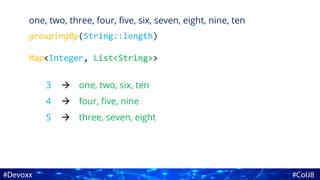 3
4
5
one, two, three, four, five, six, seven, eight, nine, ten
one, two, six, ten
four, five, nine
three, seven, eight
groupingBy(String::length)



Map<Integer, List<String>>
 