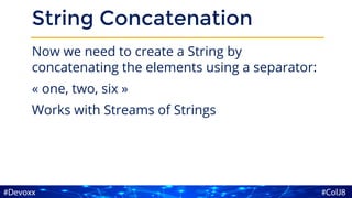 String Concatenation
Now we need to create a String by
concatenating the elements using a separator:
« one, two, six »
Works with Streams of Strings
 