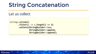 String Concatenation
Let us collect
strings.stream()
.filter(s -> s.length() == 3)
.collect(StringBuilder::new,
StringBuilder::append,
StringBuilder::append);
 