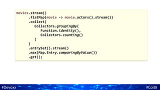 movies.stream()
.flatMap(movie -> movie.actors().stream())
.collect(
Collectors.groupingBy(
Function.identity(),
Collectors.counting()
)
)
.entrySet().stream()
.max(Map.Entry.comparingByValue())
.get();
 