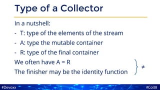 Type of a Collector
In a nutshell:
- T: type of the elements of the stream
- A: type the mutable container
- R: type of the final container
We often have A = R
The finisher may be the identity function
≠
 