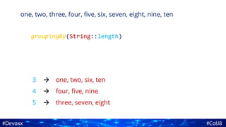 one, two, three, four, five, six, seven, eight, nine, ten
groupingBy(String::length)
3
4
5
one, two, six, ten
four, five, nine
three, seven, eight



 