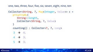one, two, three, four, five, six, seven, eight, nine, ten
Collector<String, ?, Map<Integer, Value>> c =
groupingBy(
String::length,
Collector<String, ?, Value>
)
counting() : Collector<T, ?, Long>
3
4
5
4L
3L
3L



 