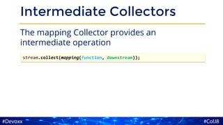 Intermediate Collectors
The mapping Collector provides an
intermediate operation
stream.collect(mapping(function, downstream));
 