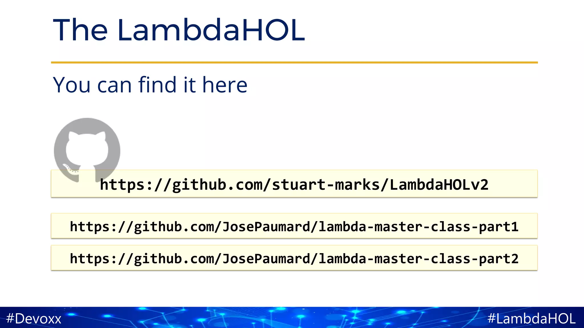 #LambdaHOL#Devoxx
The LambdaHOL
You can find it here
https://github.com/stuart-marks/LambdaHOLv2
https://github.com/JosePaumard/lambda-master-class-part2
https://github.com/JosePaumard/lambda-master-class-part1
 