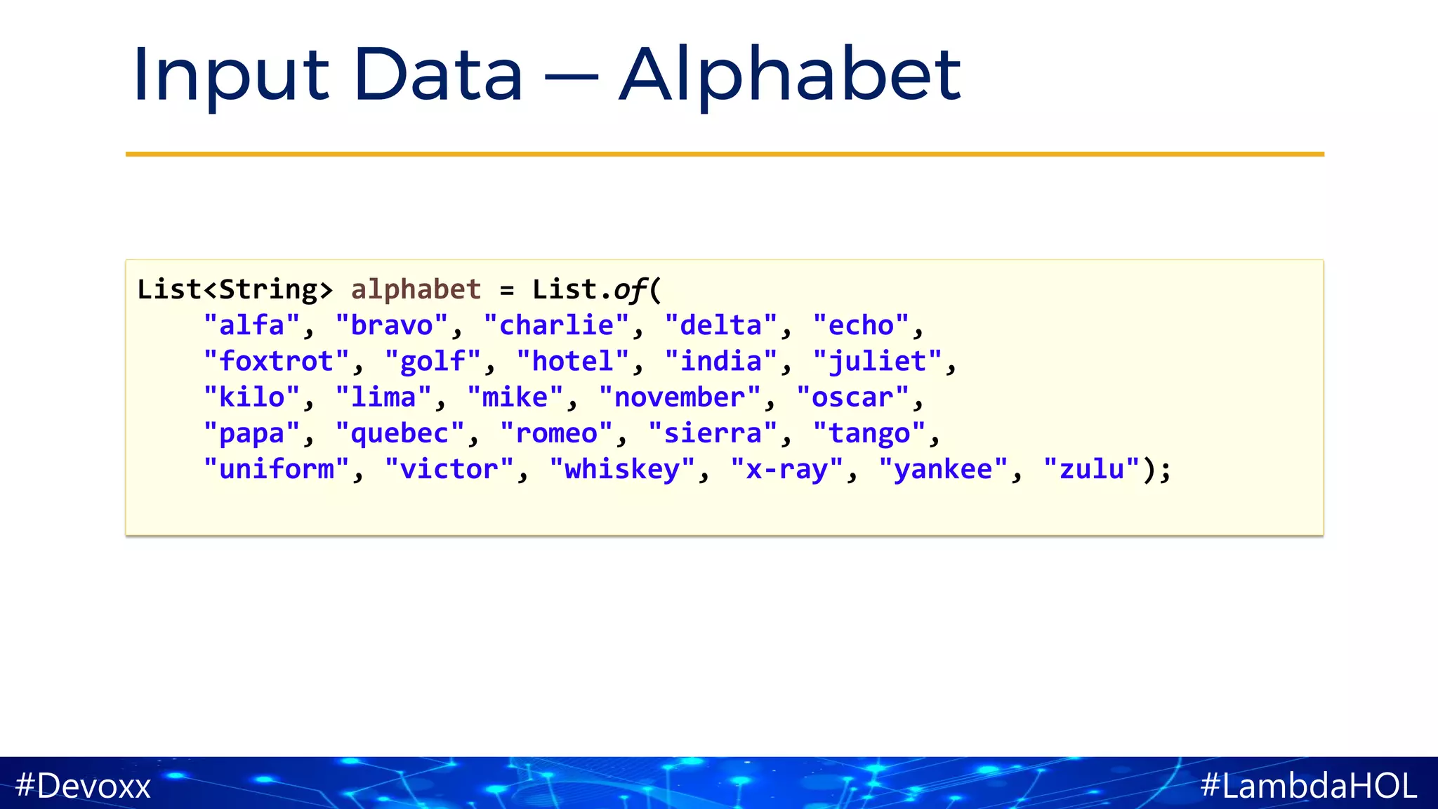 #LambdaHOL#Devoxx
Input Data — Alphabet
List<String> alphabet = List.of(
"alfa", "bravo", "charlie", "delta", "echo",
"foxtrot", "golf", "hotel", "india", "juliet",
"kilo", "lima", "mike", "november", "oscar",
"papa", "quebec", "romeo", "sierra", "tango",
"uniform", "victor", "whiskey", "x-ray", "yankee", "zulu");
 