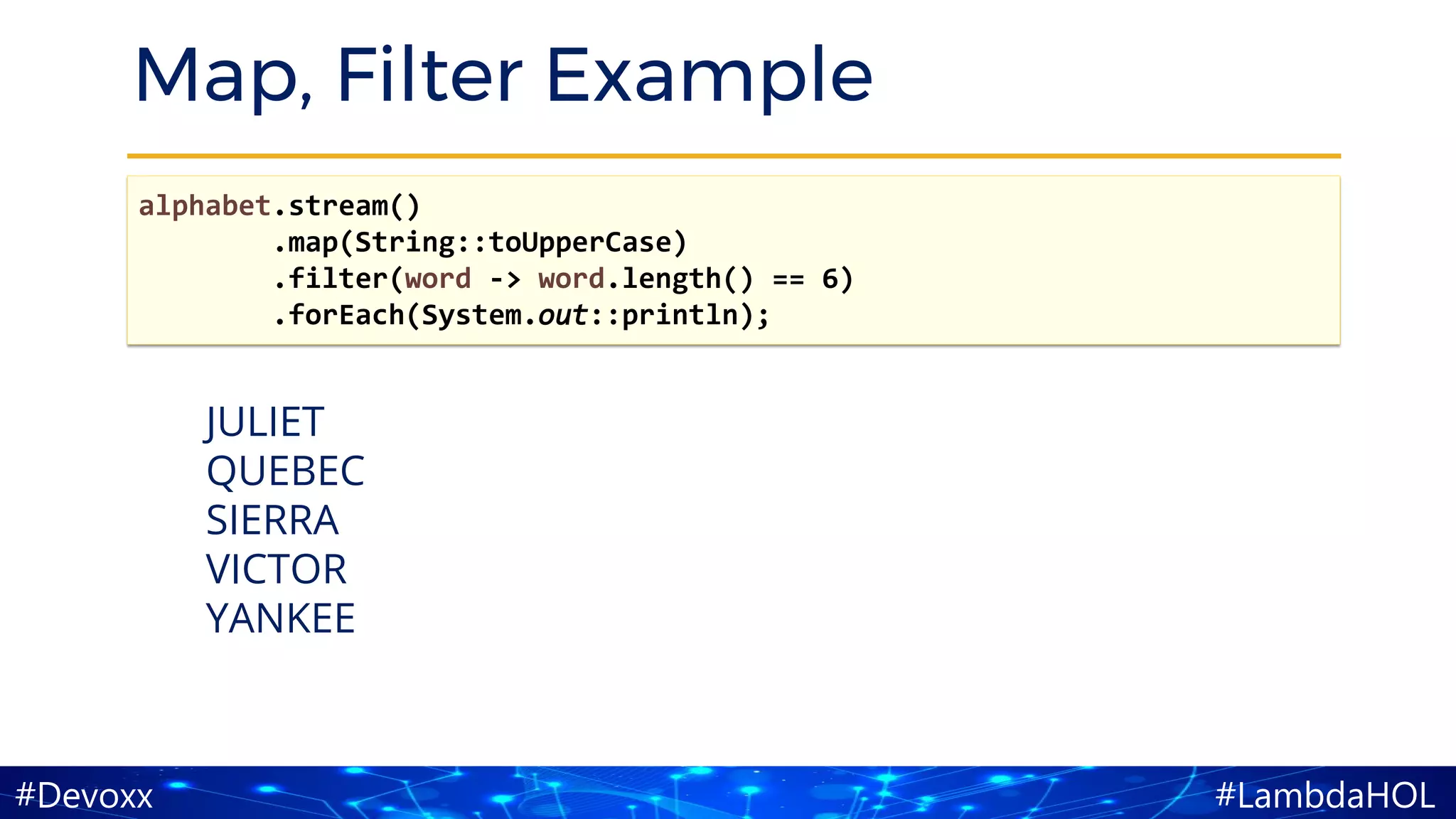 #LambdaHOL#Devoxx
Map, Filter Example
alphabet.stream()
.map(String::toUpperCase)
.filter(word -> word.length() == 6)
.forEach(System.out::println);
JULIET
QUEBEC
SIERRA
VICTOR
YANKEE
 