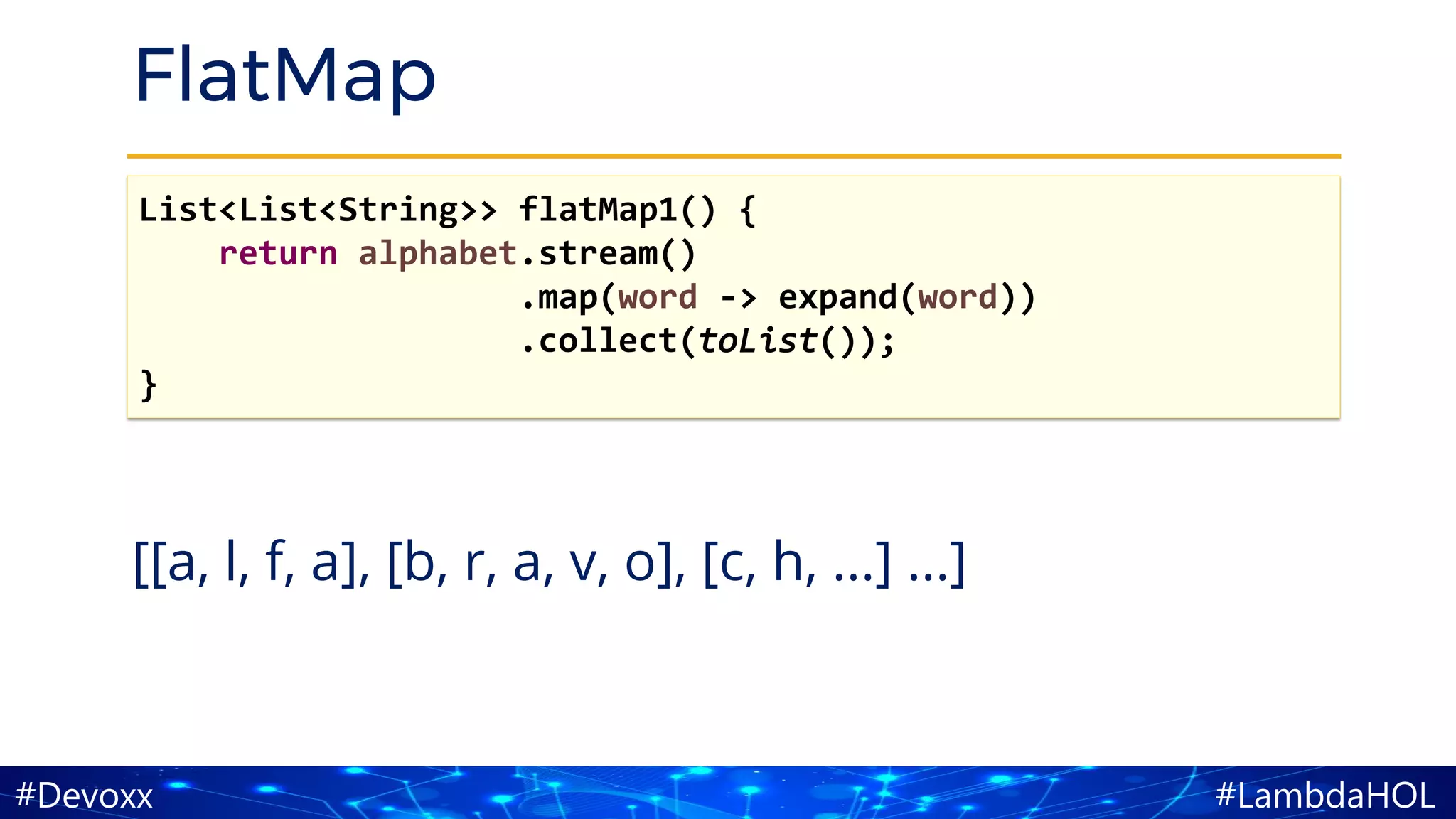 #LambdaHOL#Devoxx
FlatMap
[[a, l, f, a], [b, r, a, v, o], [c, h, ...] ...]
List<List<String>> flatMap1() {
return alphabet.stream()
.map(word -> expand(word))
.collect(toList());
}
 