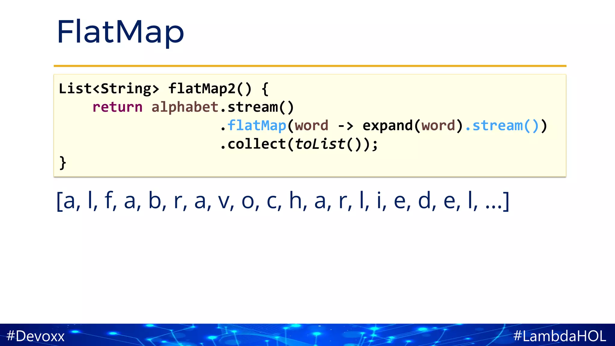 #LambdaHOL#Devoxx
FlatMap
[a, l, f, a, b, r, a, v, o, c, h, a, r, l, i, e, d, e, l, ...]
List<String> flatMap2() {
return alphabet.stream()
.flatMap(word -> expand(word).stream())
.collect(toList());
}
 