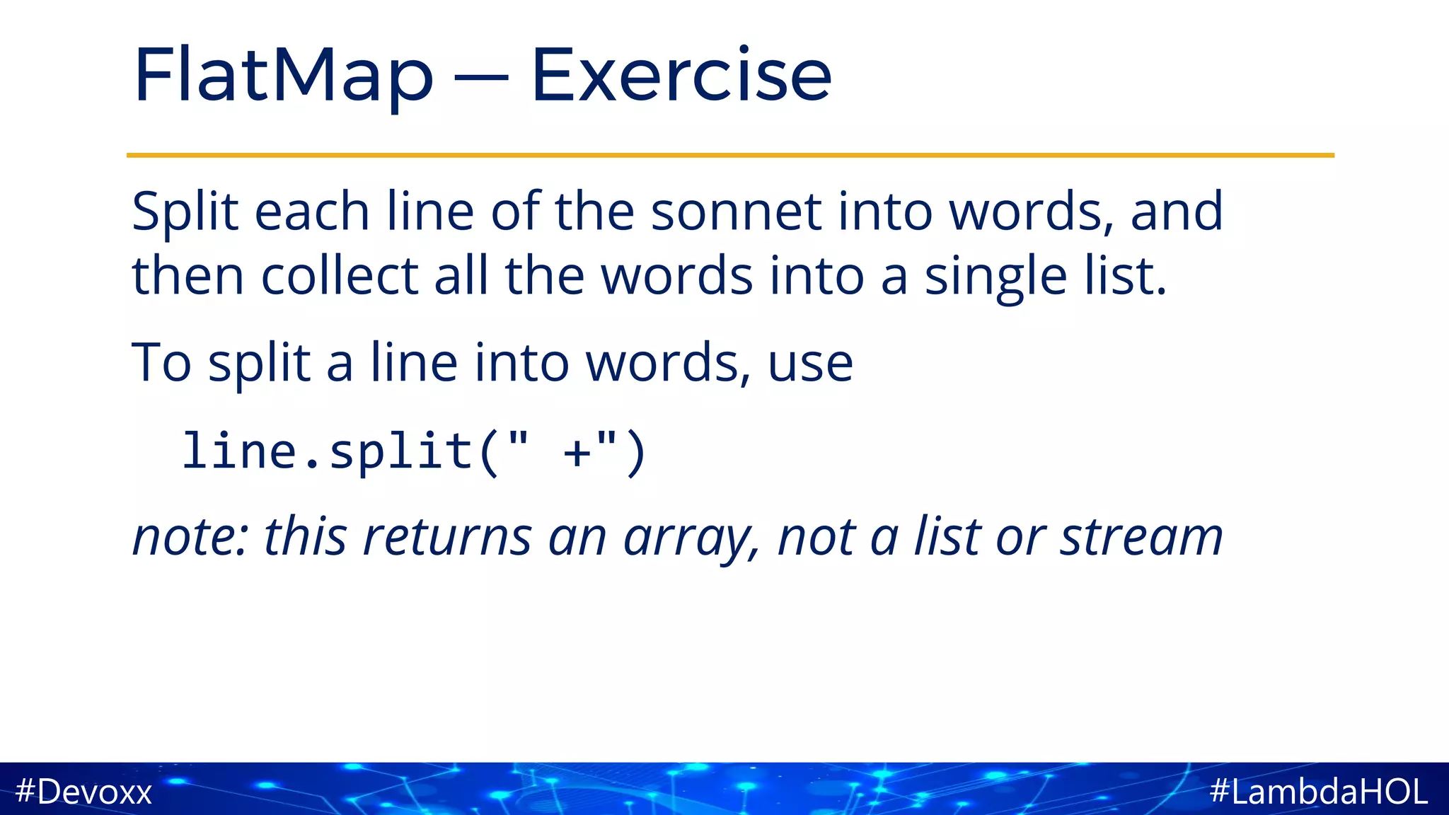 #LambdaHOL#Devoxx
FlatMap — Exercise
Split each line of the sonnet into words, and
then collect all the words into a single list.
To split a line into words, use
line.split(" +")
note: this returns an array, not a list or stream
 