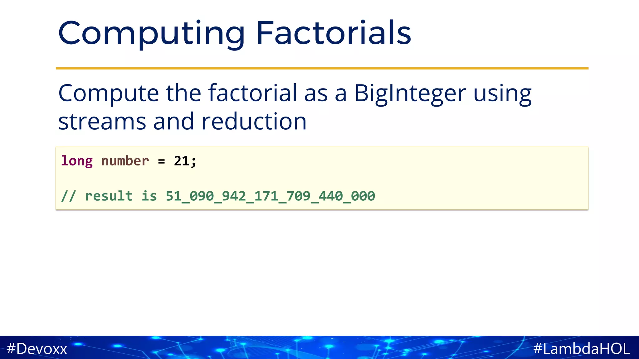 #LambdaHOL#Devoxx
Computing Factorials
Compute the factorial as a BigInteger using
streams and reduction
long number = 21;
// result is 51_090_942_171_709_440_000
 