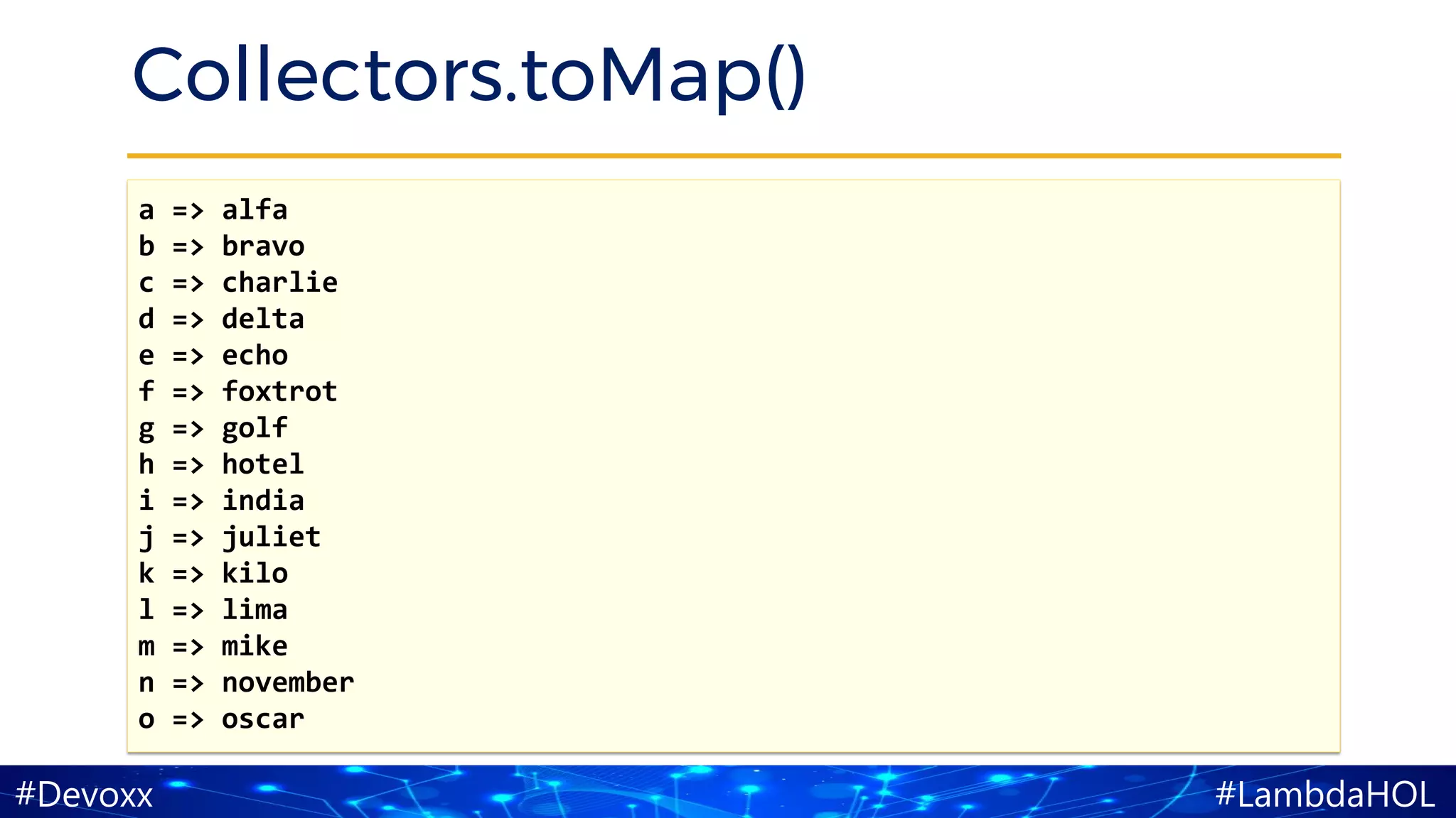 #LambdaHOL#Devoxx
Collectors.toMap()
a => alfa
b => bravo
c => charlie
d => delta
e => echo
f => foxtrot
g => golf
h => hotel
i => india
j => juliet
k => kilo
l => lima
m => mike
n => november
o => oscar
 