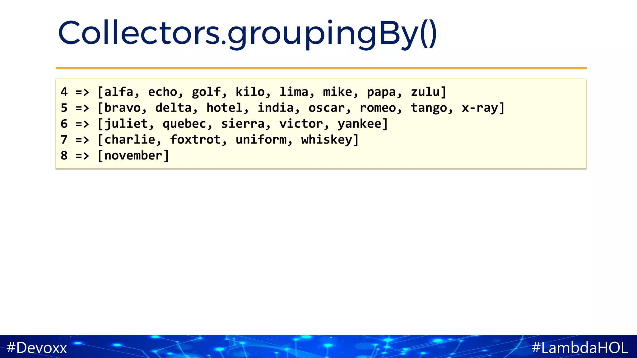 #LambdaHOL#Devoxx
Collectors.groupingBy()
4 => [alfa, echo, golf, kilo, lima, mike, papa, zulu]
5 => [bravo, delta, hotel, india, oscar, romeo, tango, x-ray]
6 => [juliet, quebec, sierra, victor, yankee]
7 => [charlie, foxtrot, uniform, whiskey]
8 => [november]
 