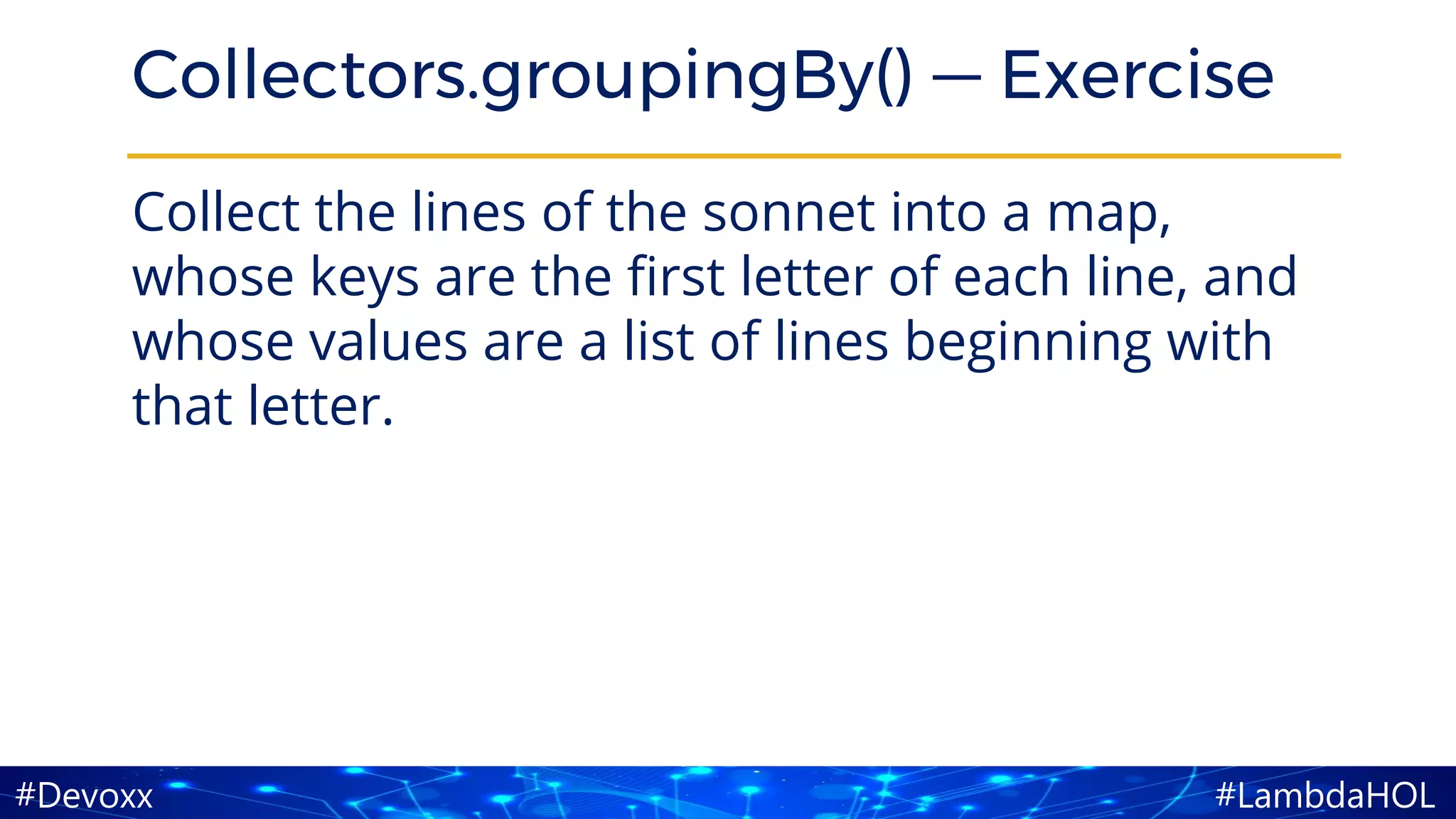 #LambdaHOL#Devoxx
Collectors.groupingBy() — Exercise
Collect the lines of the sonnet into a map,
whose keys are the first letter of each line, and
whose values are a list of lines beginning with
that letter.
 