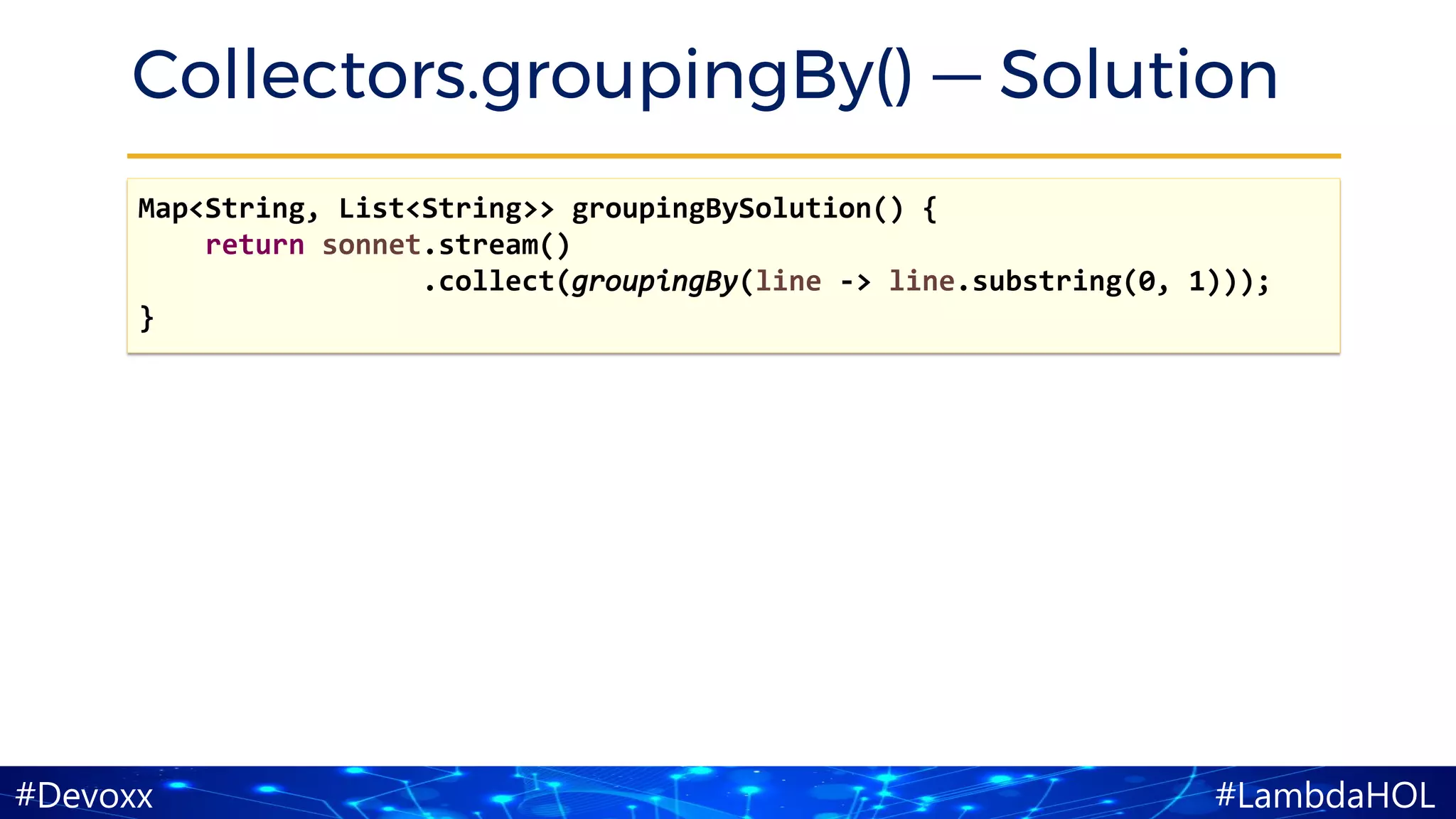 #LambdaHOL#Devoxx
Collectors.groupingBy() — Solution
Map<String, List<String>> groupingBySolution() {
return sonnet.stream()
.collect(groupingBy(line -> line.substring(0, 1)));
}
 