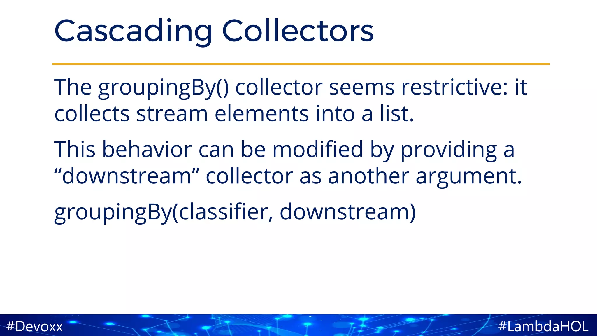 #LambdaHOL#Devoxx
Cascading Collectors
The groupingBy() collector seems restrictive: it
collects stream elements into a list.
This behavior can be modified by providing a
“downstream” collector as another argument.
groupingBy(classifier, downstream)
 