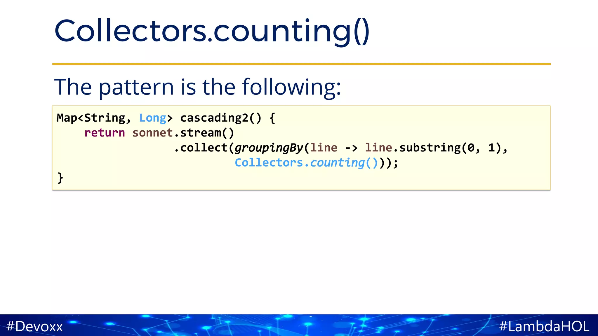 #LambdaHOL#Devoxx
Collectors.counting()
The pattern is the following:
Map<String, Long> cascading2() {
return sonnet.stream()
.collect(groupingBy(line -> line.substring(0, 1),
Collectors.counting()));
}
 
