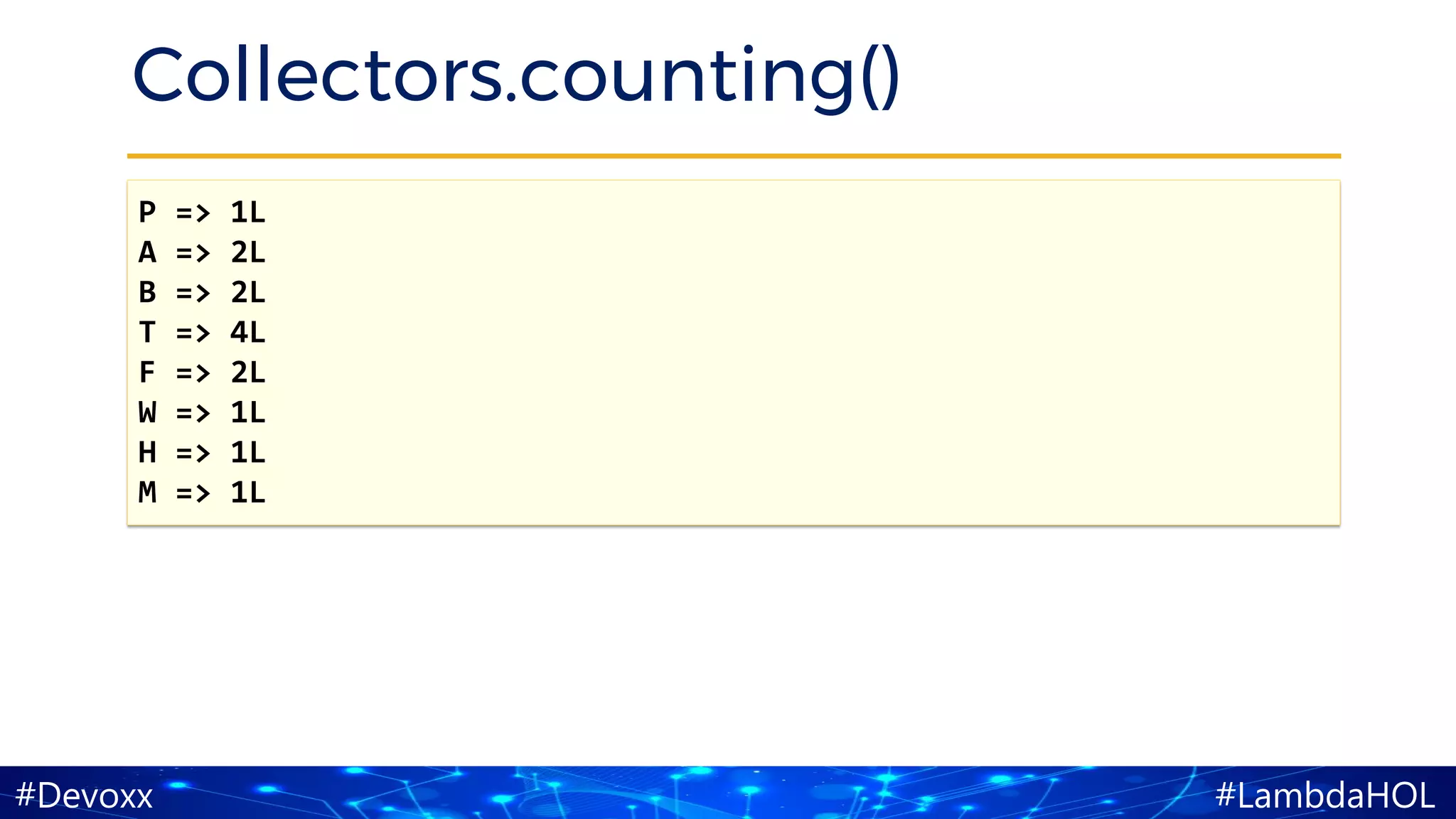 #LambdaHOL#Devoxx
Collectors.counting()
P => 1L
A => 2L
B => 2L
T => 4L
F => 2L
W => 1L
H => 1L
M => 1L
 