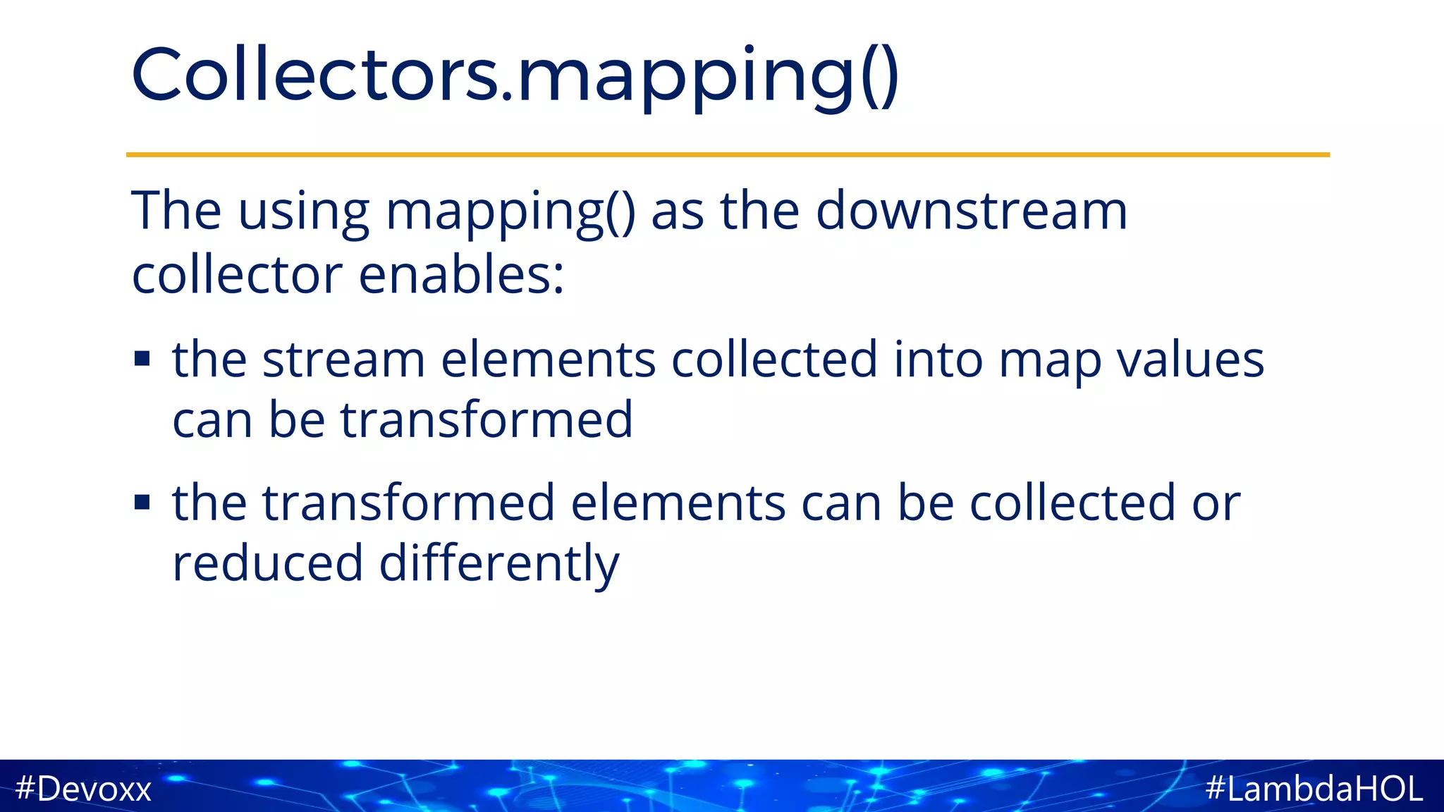 #LambdaHOL#Devoxx
Collectors.mapping()
The using mapping() as the downstream
collector enables:
▪ the stream elements collected into map values
can be transformed
▪ the transformed elements can be collected or
reduced differently
 