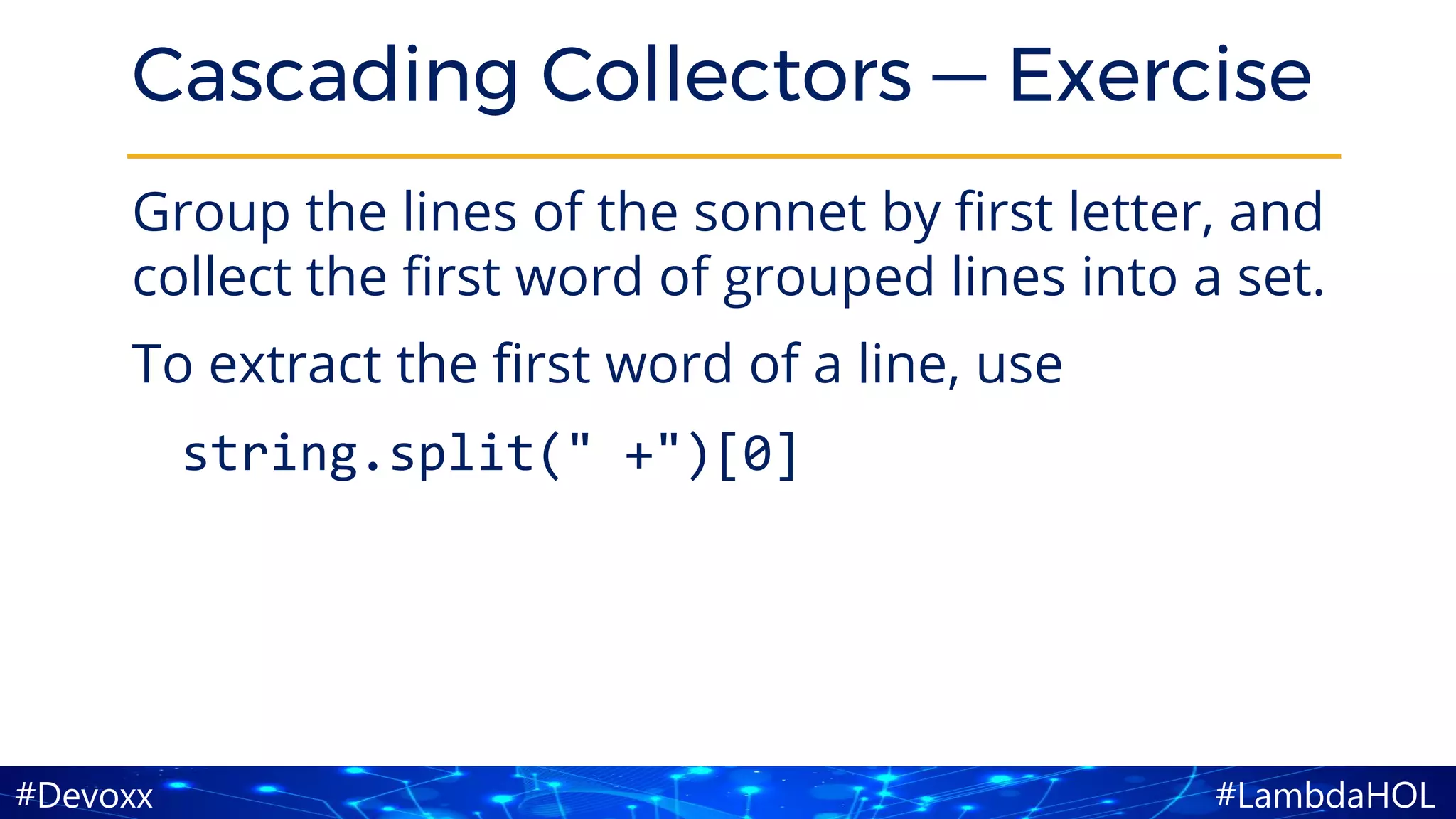 #LambdaHOL#Devoxx
Cascading Collectors — Exercise
Group the lines of the sonnet by first letter, and
collect the first word of grouped lines into a set.
To extract the first word of a line, use
string.split(" +")[0]
 