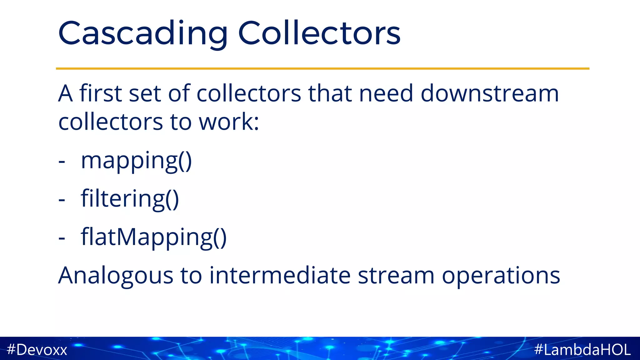#LambdaHOL#Devoxx
Cascading Collectors
A first set of collectors that need downstream
collectors to work:
- mapping()
- filtering()
- flatMapping()
Analogous to intermediate stream operations
 