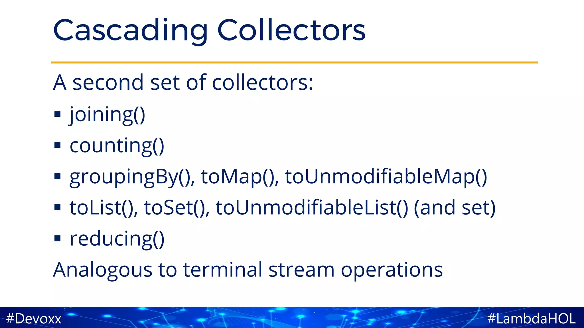 #LambdaHOL#Devoxx
Cascading Collectors
A second set of collectors:
▪ joining()
▪ counting()
▪ groupingBy(), toMap(), toUnmodifiableMap()
▪ toList(), toSet(), toUnmodifiableList() (and set)
▪ reducing()
Analogous to terminal stream operations
 
