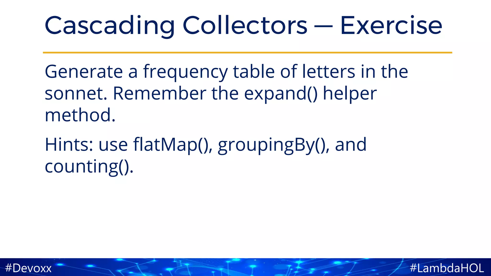 #LambdaHOL#Devoxx
Cascading Collectors — Exercise
Generate a frequency table of letters in the
sonnet. Remember the expand() helper
method.
Hints: use flatMap(), groupingBy(), and
counting().
 