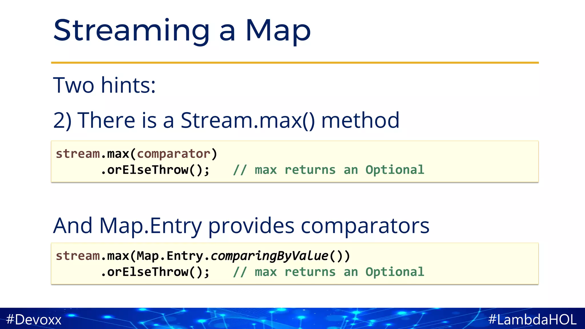 #LambdaHOL#Devoxx
Streaming a Map
Two hints:
2) There is a Stream.max() method
And Map.Entry provides comparators
stream.max(comparator)
.orElseThrow(); // max returns an Optional
stream.max(Map.Entry.comparingByValue())
.orElseThrow(); // max returns an Optional
 
