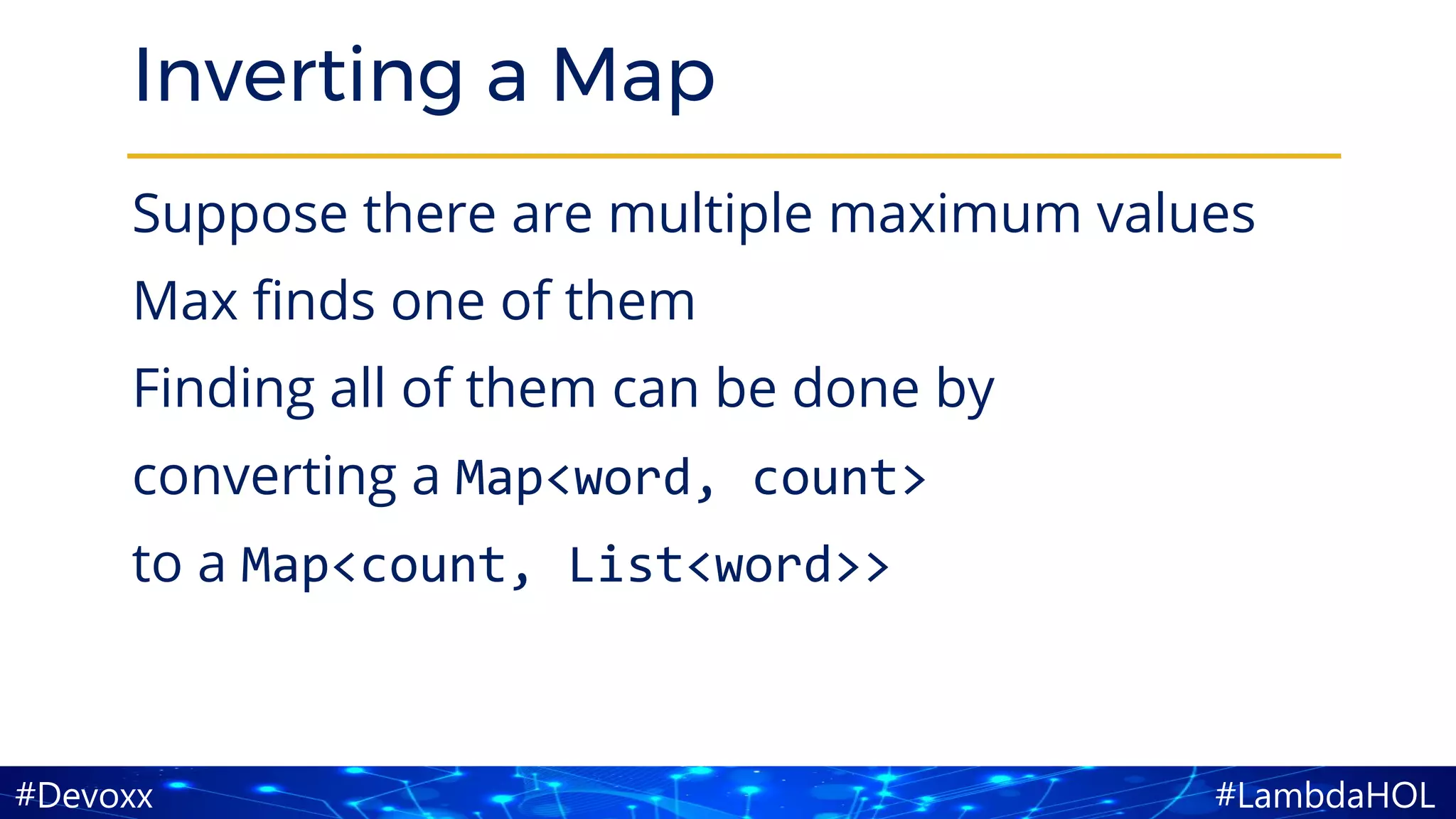 #LambdaHOL#Devoxx
Inverting a Map
Suppose there are multiple maximum values
Max finds one of them
Finding all of them can be done by
converting a Map<word, count>
to a Map<count, List<word>>
 