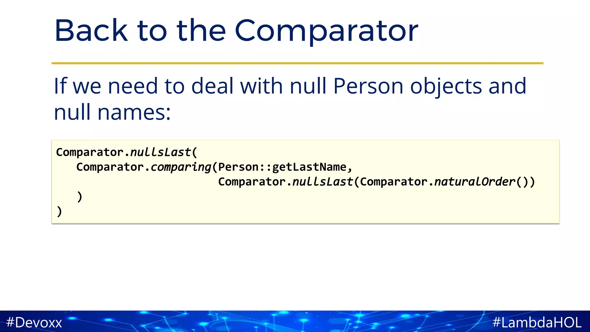 #LambdaHOL#Devoxx
Back to the Comparator
If we need to deal with null Person objects and
null names:
Comparator.nullsLast(
Comparator.comparing(Person::getLastName,
Comparator.nullsLast(Comparator.naturalOrder())
)
)
 