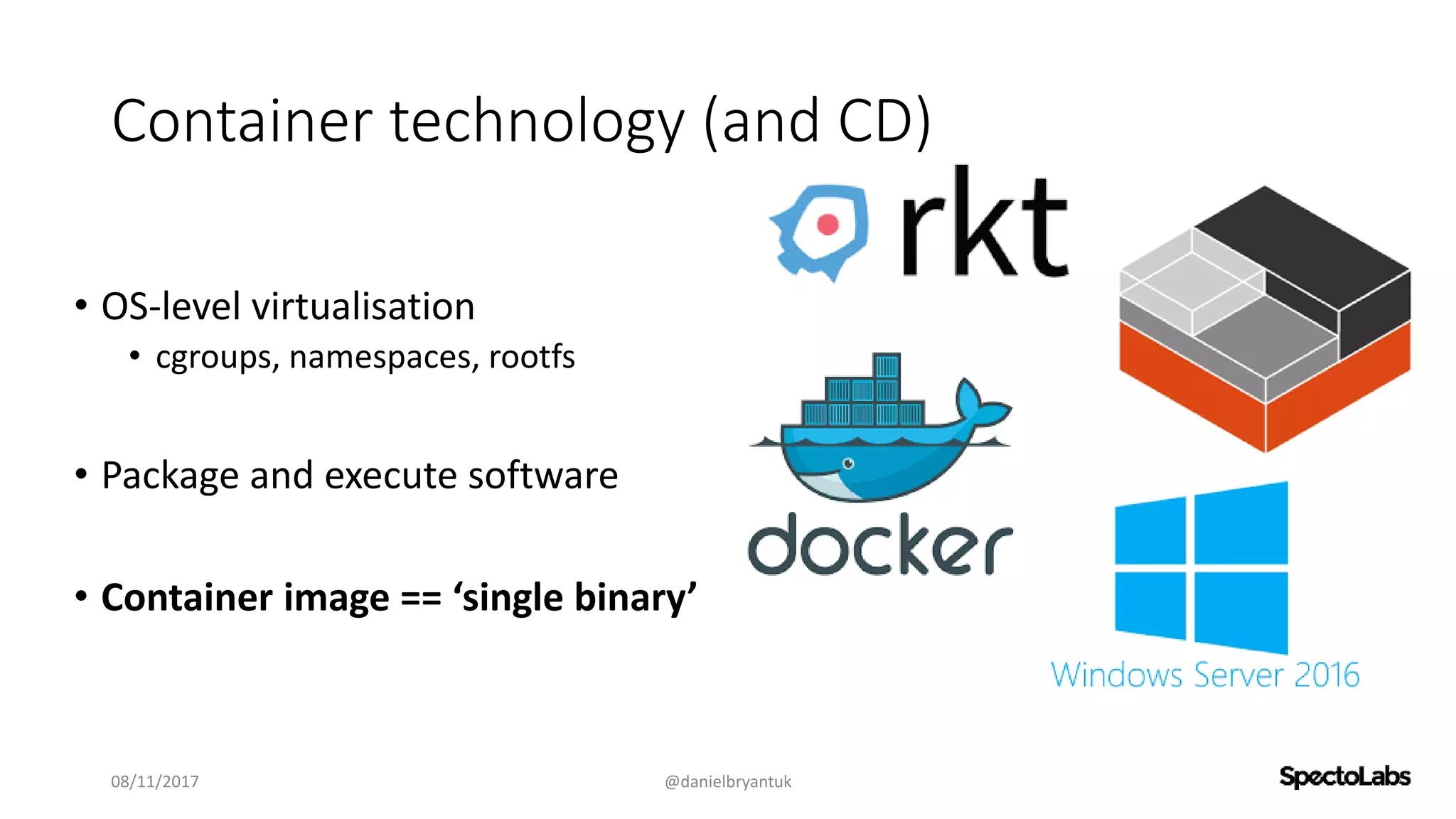 Container technology (and CD)
• OS-level virtualisation
• cgroups, namespaces, rootfs
• Package and execute software
• Container image == ‘single binary’
08/11/2017 @danielbryantuk
 