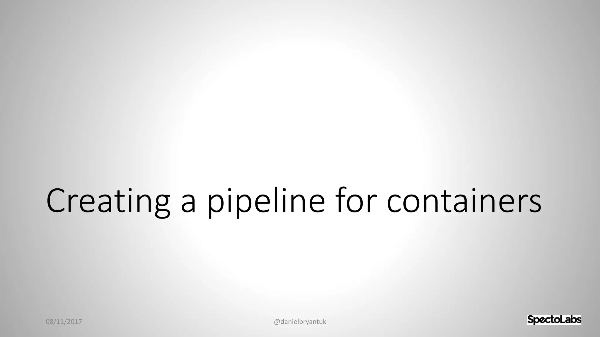Creating a pipeline for containers
08/11/2017 @danielbryantuk
 