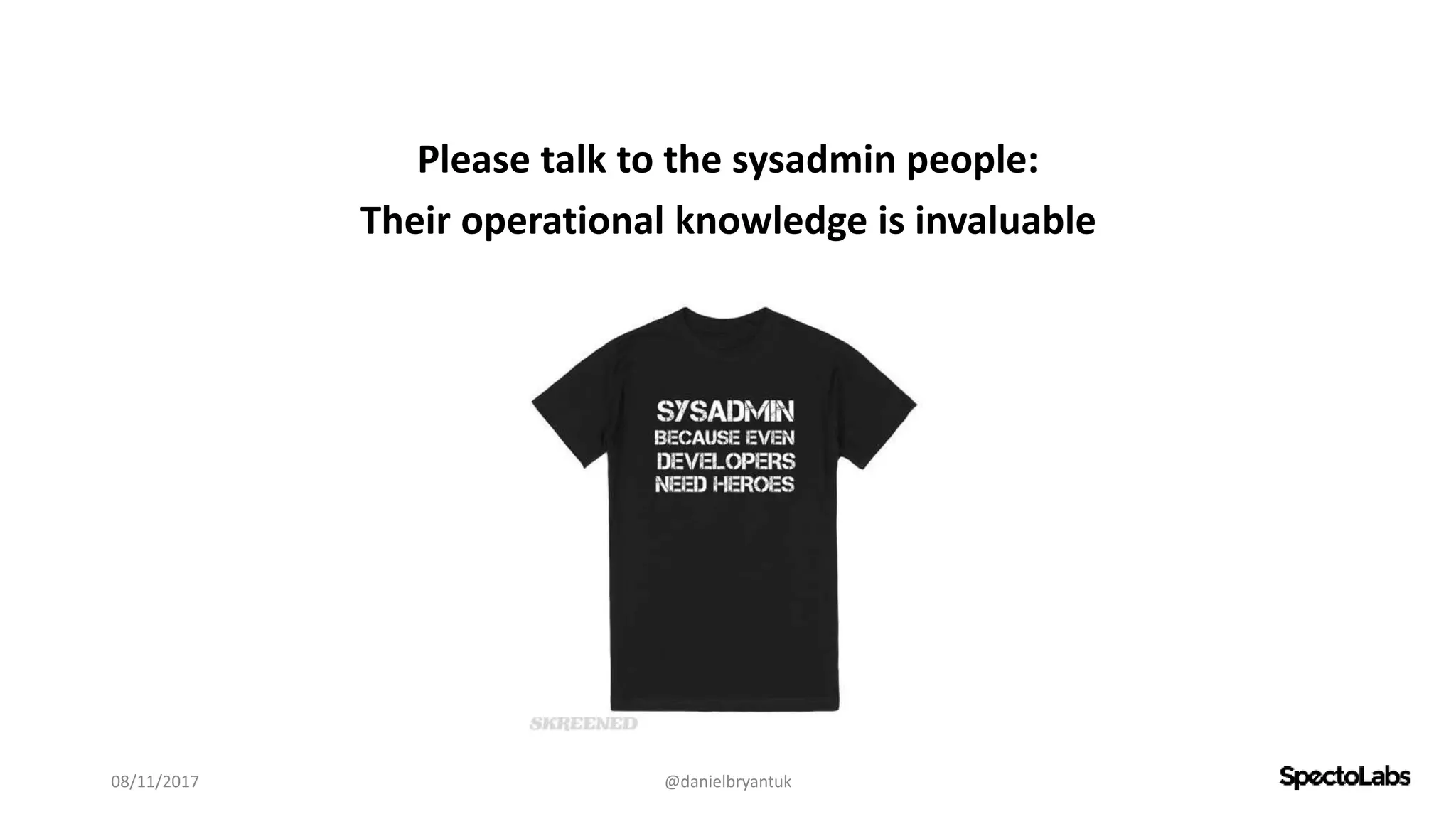 Please talk to the sysadmin people:
Their operational knowledge is invaluable
08/11/2017 @danielbryantuk
 