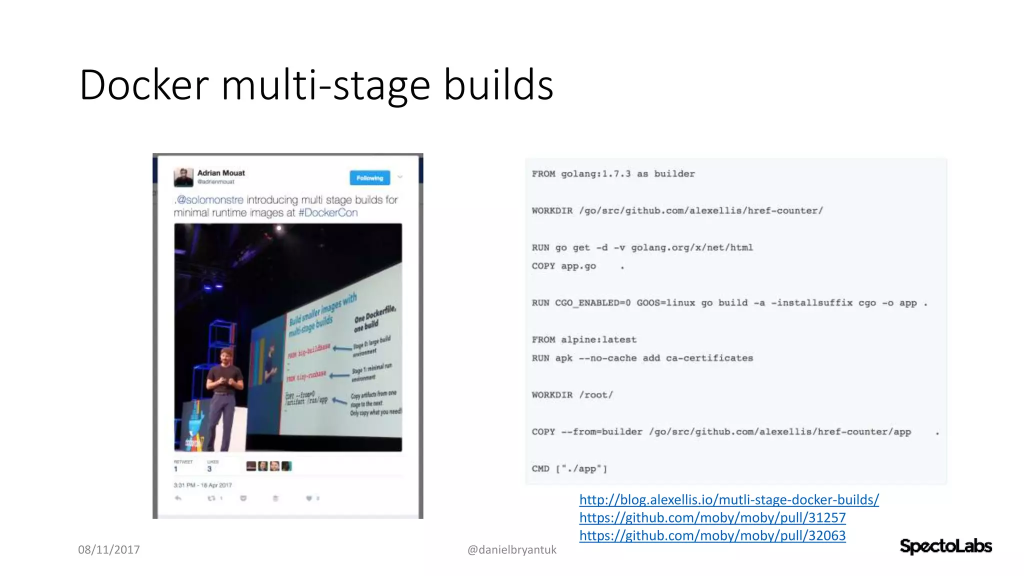 Docker multi-stage builds
08/11/2017 @danielbryantuk
http://blog.alexellis.io/mutli-stage-docker-builds/
https://github.com/moby/moby/pull/31257
https://github.com/moby/moby/pull/32063
 