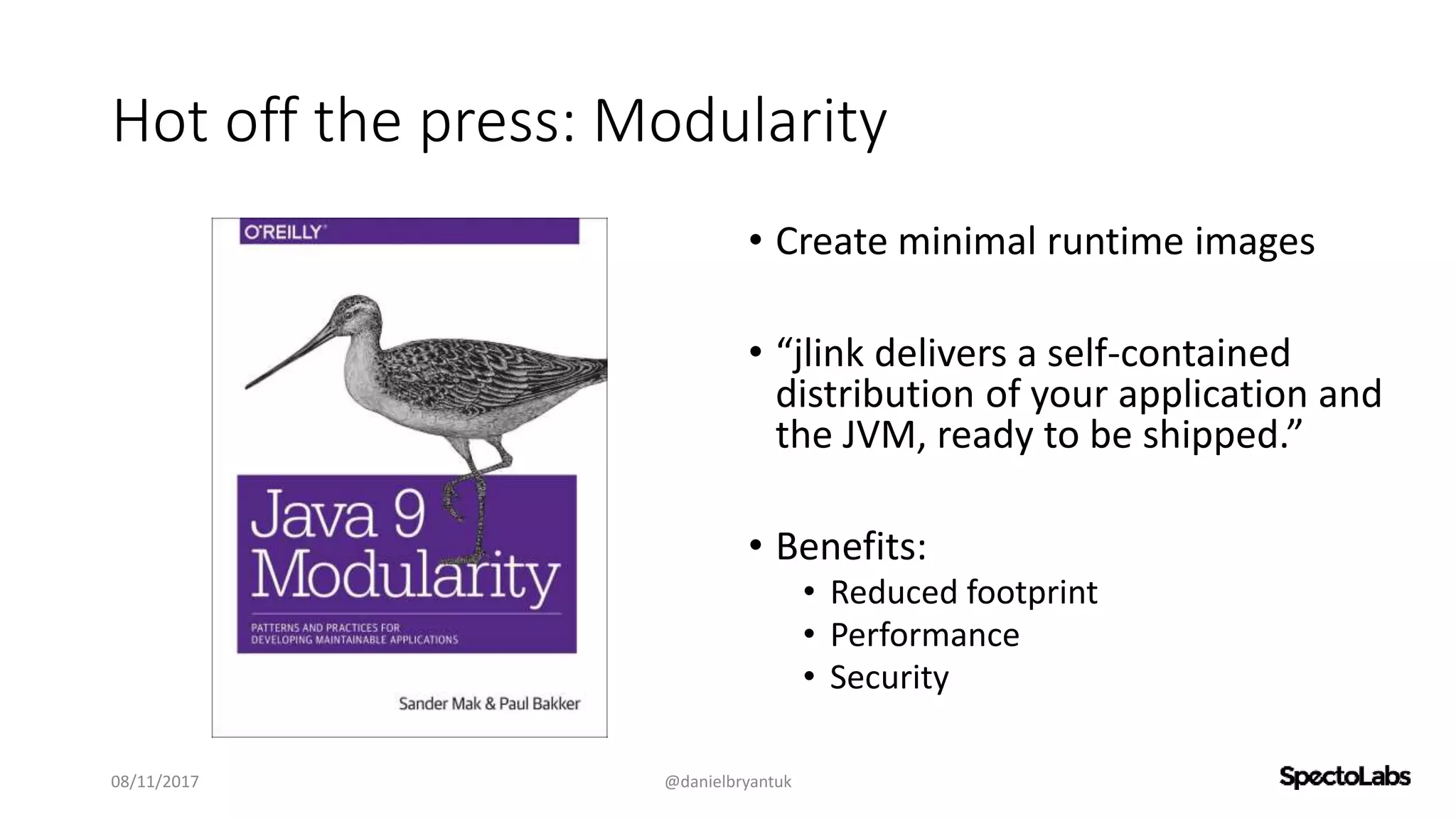 Hot off the press: Modularity
• Create minimal runtime images
• “jlink delivers a self-contained
distribution of your application and
the JVM, ready to be shipped.”
• Benefits:
• Reduced footprint
• Performance
• Security
08/11/2017 @danielbryantuk
 