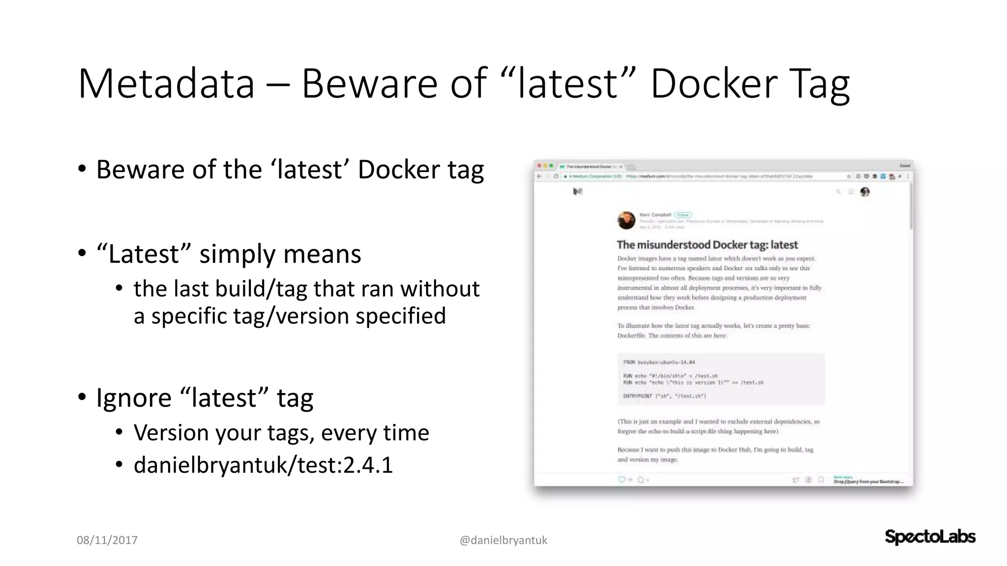 Metadata – Beware of “latest” Docker Tag
• Beware of the ‘latest’ Docker tag
• “Latest” simply means
• the last build/tag that ran without
a specific tag/version specified
• Ignore “latest” tag
• Version your tags, every time
• danielbryantuk/test:2.4.1
08/11/2017 @danielbryantuk
 