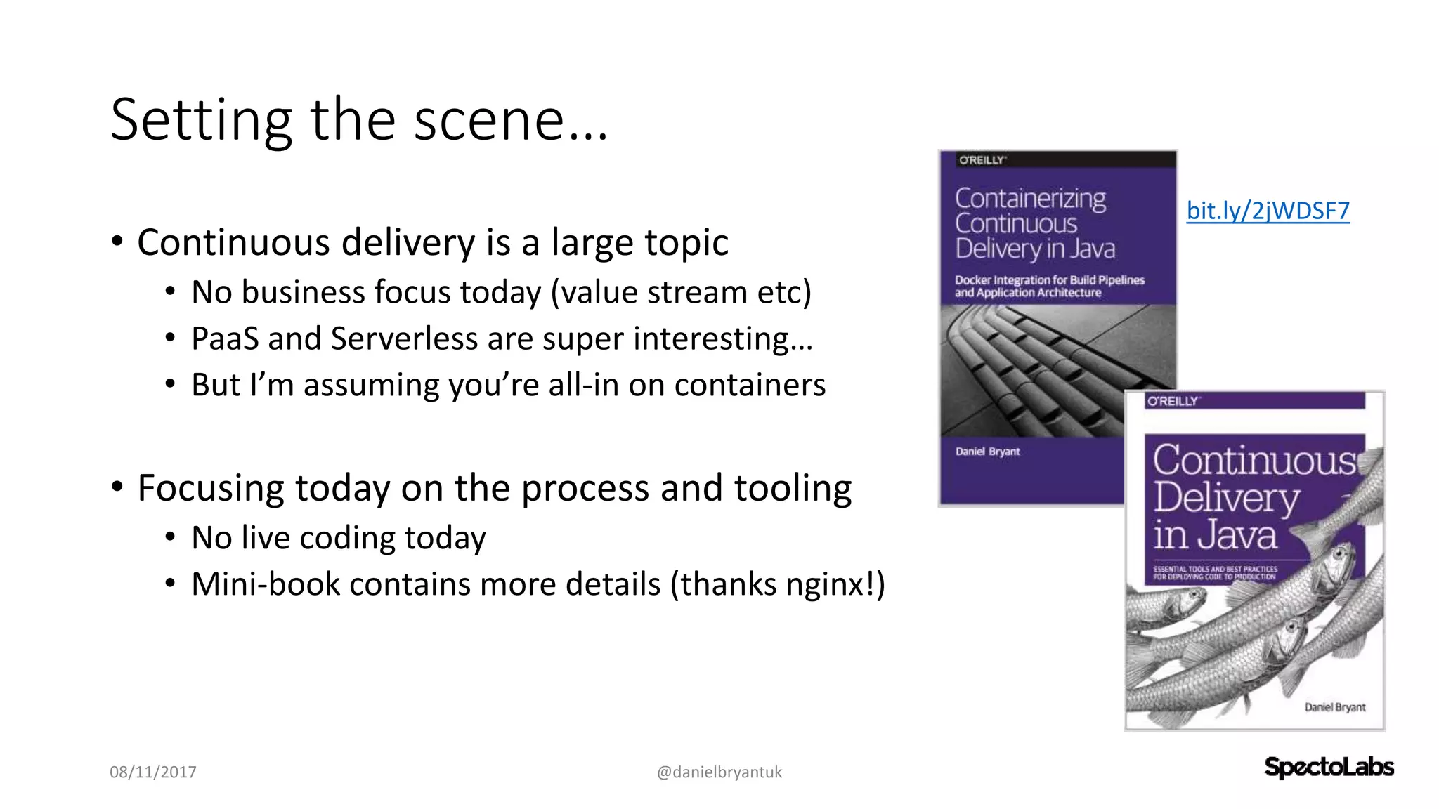 Setting the scene…
• Continuous delivery is a large topic
• No business focus today (value stream etc)
• PaaS and Serverless are super interesting…
• But I’m assuming you’re all-in on containers
• Focusing today on the process and tooling
• No live coding today
• Mini-book contains more details (thanks nginx!)
08/11/2017 @danielbryantuk
bit.ly/2jWDSF7
 